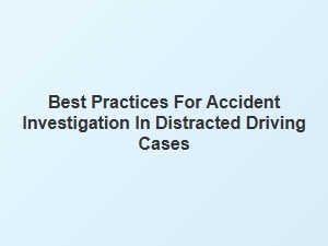 Best Practices for Investigating Distracted Driving Accidents