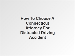 How to Select a Connecticut Attorney for Distracted Driving Cases