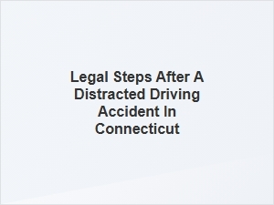 Next Steps for Victims of Distracted Driving Accidents in Connecticut