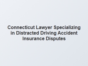 Connecticut Lawyer for Distracted Driving Accident Insurance Claims