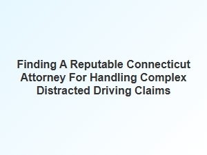 How to Find a Reliable Connecticut Lawyer for Complex Distracted Driving Claims