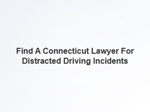 Connecticut Lawyers for Distracted Driving Safety Regulations