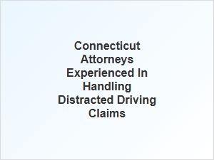 Experienced Connecticut Lawyers for Distracted Driving Accident Claims