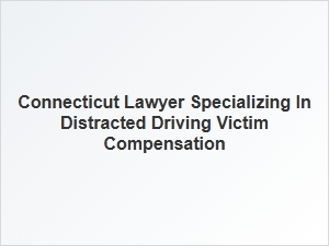 Connecticut Lawyer Helping Victims of Distracted Driving Accidents
